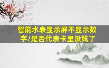 智能水表显示屏不显示数字\是否代表卡里没钱了